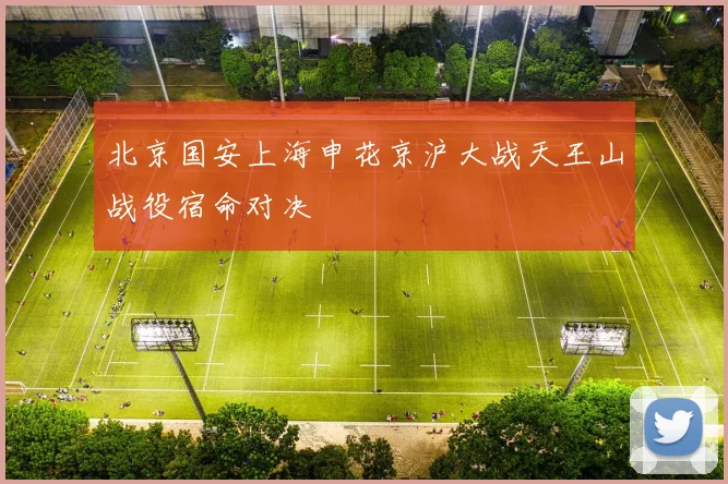 北京国安上海申花京沪大战天王山战役宿命对决