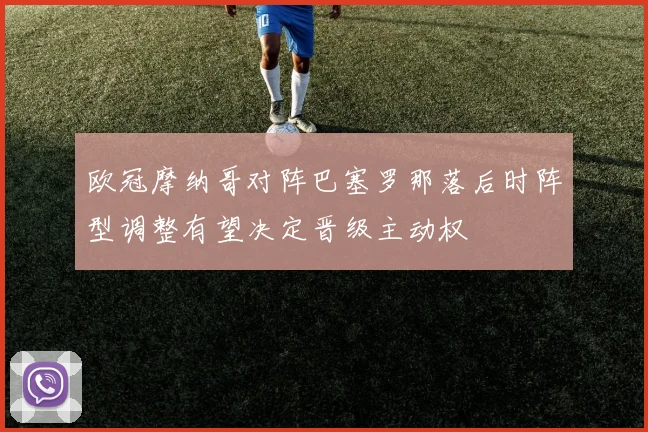 欧冠摩纳哥对阵巴塞罗那落后时阵型调整有望决定晋级主动权