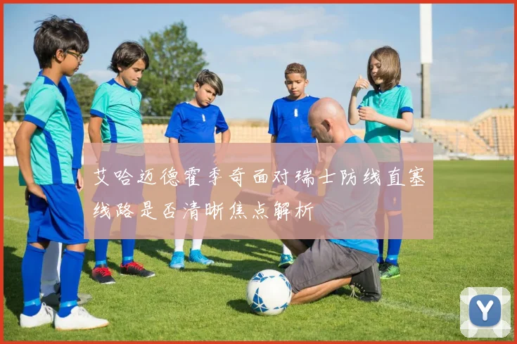 艾哈迈德霍季奇面对瑞士防线直塞线路是否清晰焦点解析