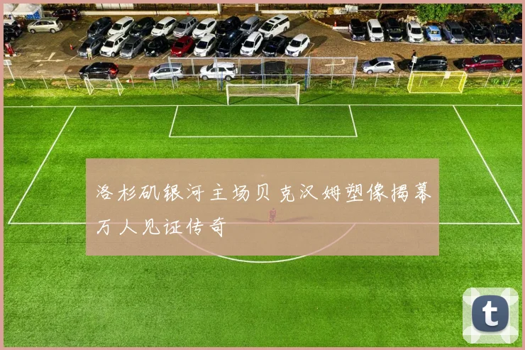 洛杉矶银河主场贝克汉姆塑像揭幕万人见证传奇