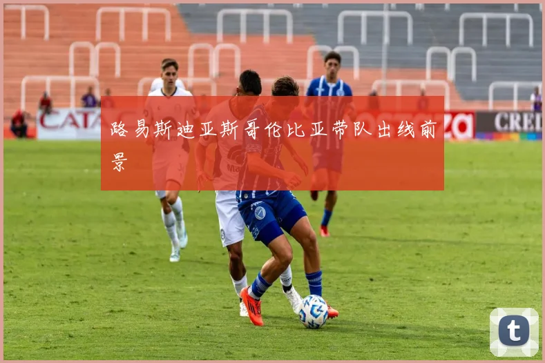 路易斯迪亚斯哥伦比亚带队出线前景