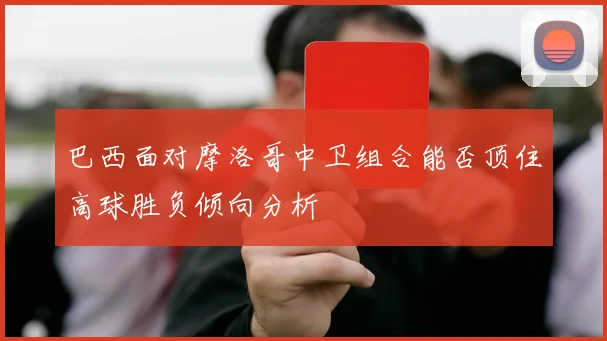 巴西面对摩洛哥中卫组合能否顶住高球胜负倾向分析