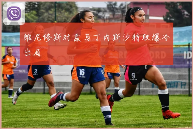 维尼修斯对轰马丁内斯沙特联爆冷出局