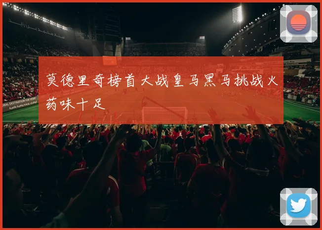 莫德里奇榜首大战皇马黑马挑战火药味十足