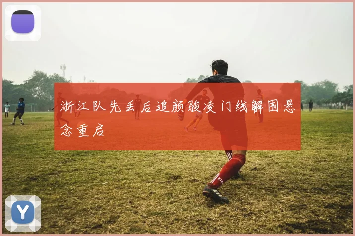 浙江队先丢后追颜骏凌门线解围悬念重启