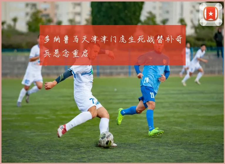 多纳鲁马天津津门虎生死战替补奇兵悬念重启