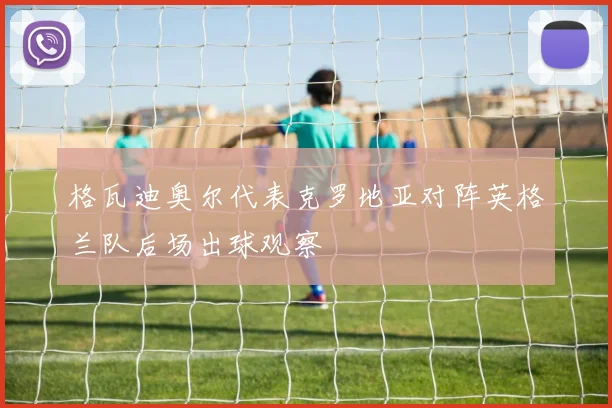 格瓦迪奥尔代表克罗地亚对阵英格兰队后场出球观察
