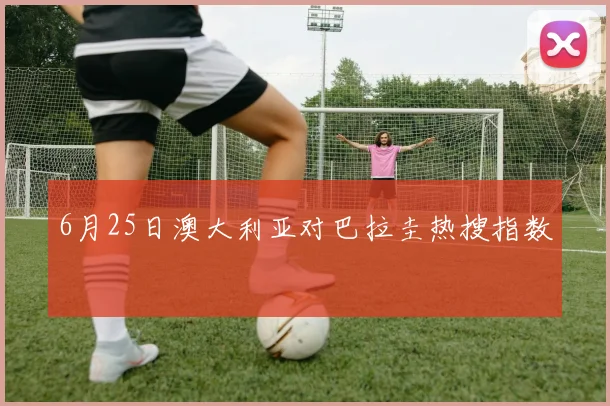 6月25日澳大利亚对巴拉圭热搜指数