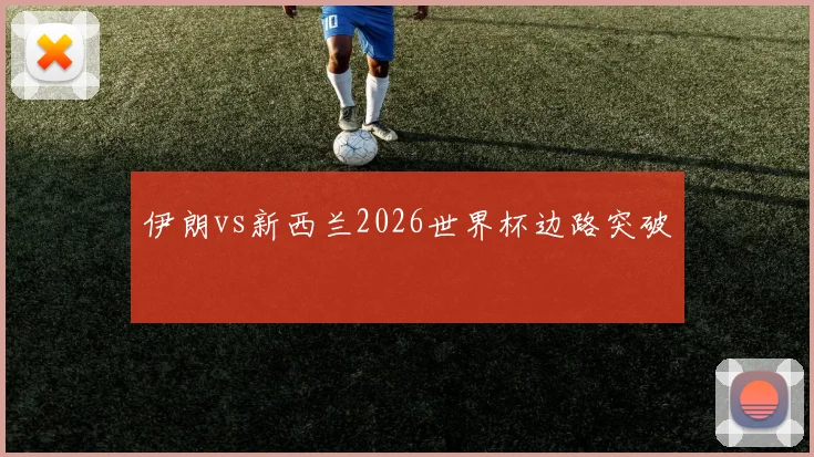 伊朗vs新西兰2026世界杯边路突破
