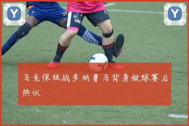 马竞保级战多纳鲁马背身做球赛后热议