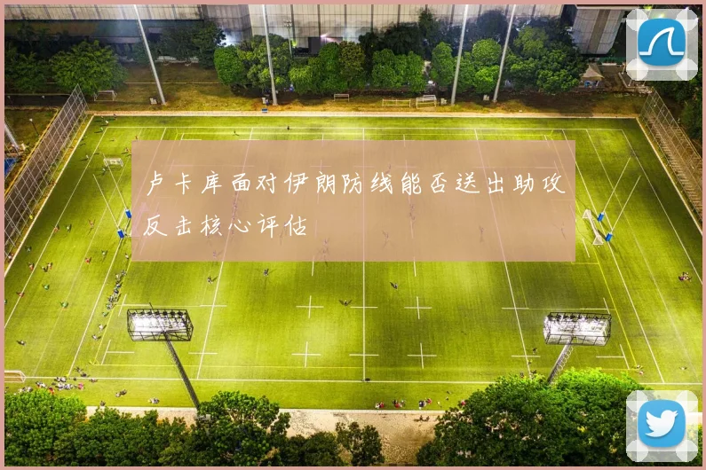 卢卡库面对伊朗防线能否送出助攻反击核心评估