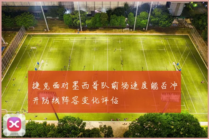 捷克面对墨西哥队前场速度能否冲开防线阵容变化评估