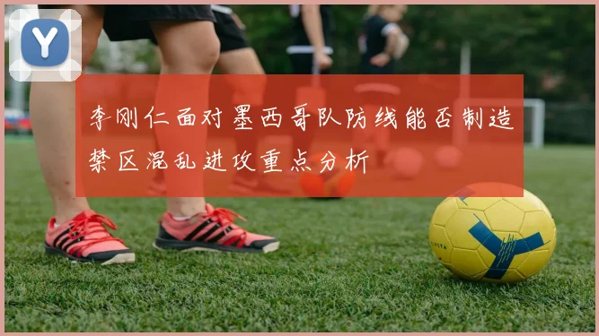 李刚仁面对墨西哥队防线能否制造禁区混乱进攻重点分析