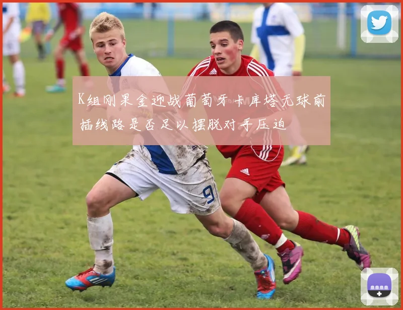 K组刚果金迎战葡萄牙卡库塔无球前插线路是否足以摆脱对手压迫