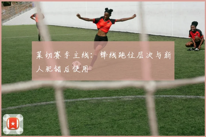 莱切赛季主线：锋线跑位层次与新人犯错后使用