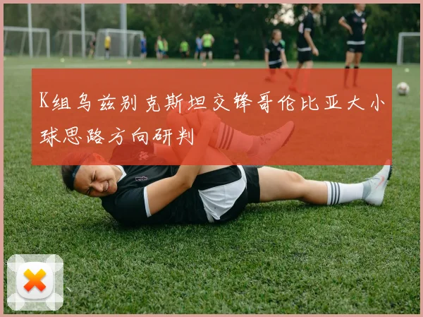K组乌兹别克斯坦交锋哥伦比亚大小球思路方向研判