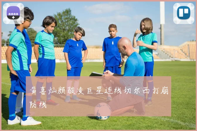 黄喜灿颜骏凌巨星连线切尔西打崩防线