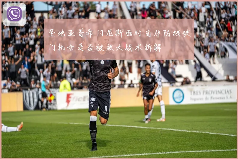 圣地亚哥希门尼斯面对南非防线破门机会是否被放大战术拆解