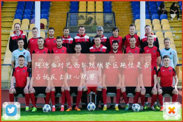 阿德面对巴西队防线禁区跑位是否占优反击核心观察