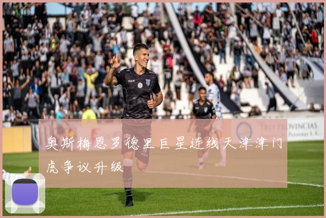 奥斯梅恩罗德里巨星连线天津津门虎争议升级