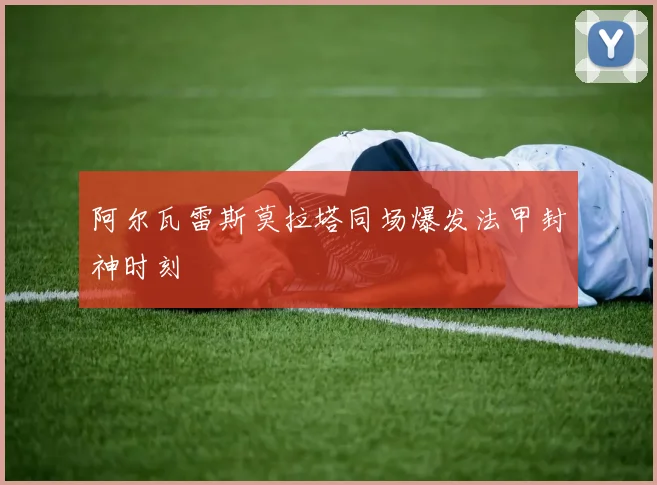 阿尔瓦雷斯莫拉塔同场爆发法甲封神时刻