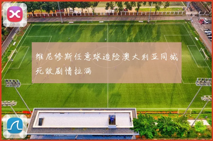 维尼修斯任意球造险澳大利亚同城死敌剧情拉满