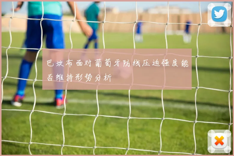 巴坎布面对葡萄牙防线压迫强度能否维持形势分析