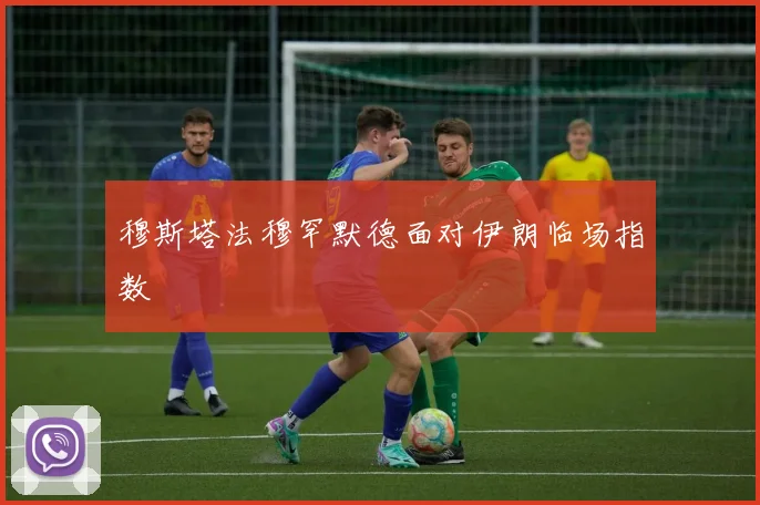 穆斯塔法穆罕默德面对伊朗临场指数