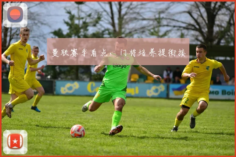 曼联赛季看点，门将培养提衔接