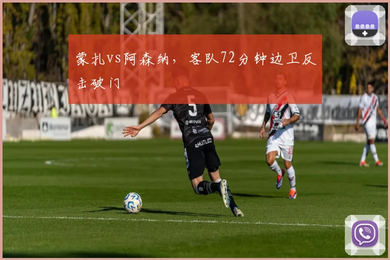 蒙扎vs阿森纳,客队72分钟边卫反击破门