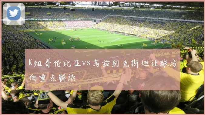 K组哥伦比亚vs乌兹别克斯坦让球方向重点解读