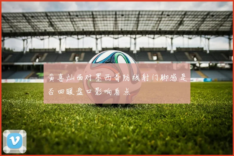 黄喜灿面对墨西哥防线射门脚感是否回暖盘口影响看点
