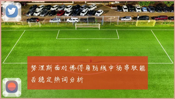 努涅斯面对佛得角防线中场串联能否稳定热词分析
