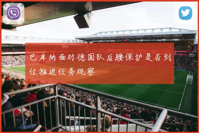 巴库纳面对德国队后腰保护是否到位推进任务观察