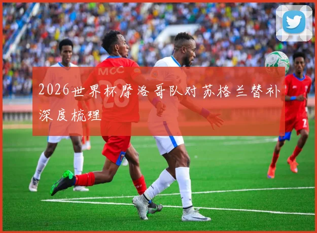 2026世界杯摩洛哥队对苏格兰替补深度梳理