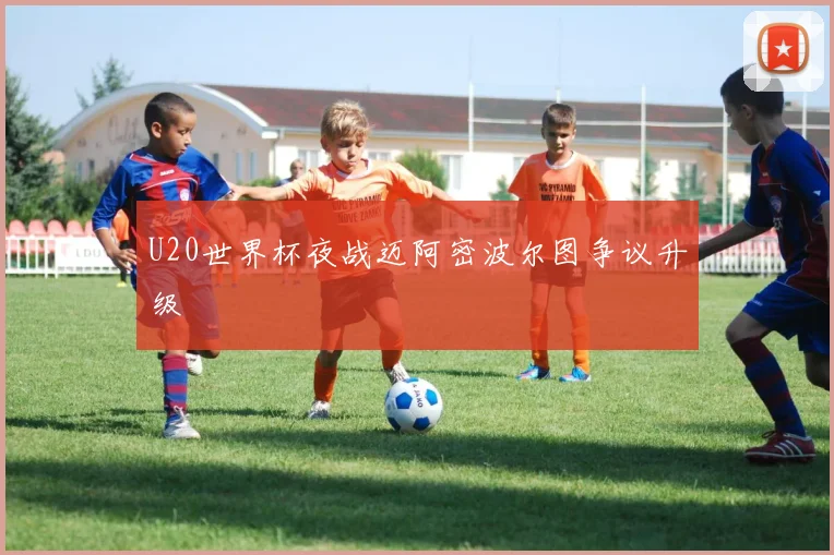 U20世界杯夜战迈阿密波尔图争议升级