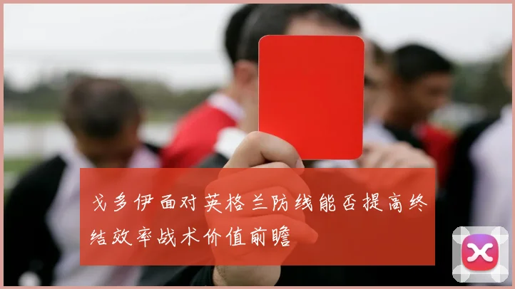 戈多伊面对英格兰防线能否提高终结效率战术价值前瞻
