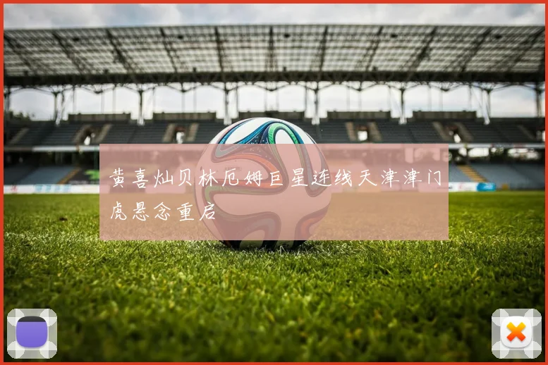 黄喜灿贝林厄姆巨星连线天津津门虎悬念重启