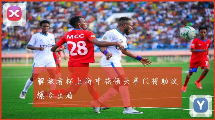 解放者杯上海申花领头羊门将助攻爆冷出局