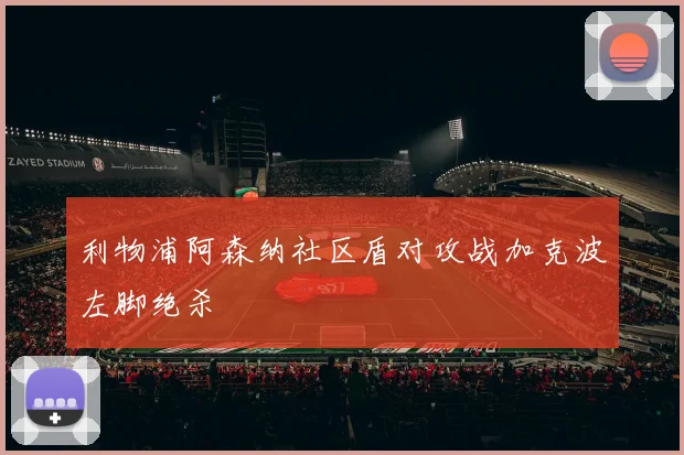 利物浦阿森纳社区盾对攻战加克波左脚绝杀