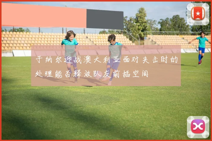 于纳尔迎战澳大利亚面对夹击时的处理能否释放队友前插空间