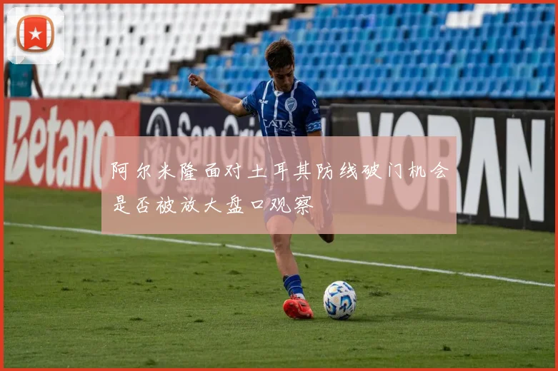 阿尔米隆面对土耳其防线破门机会是否被放大盘口观察
