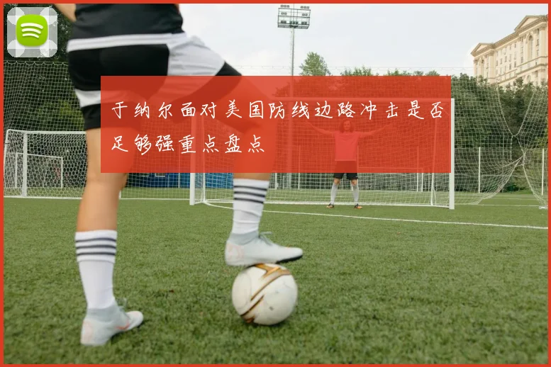 于纳尔面对美国防线边路冲击是否足够强重点盘点
