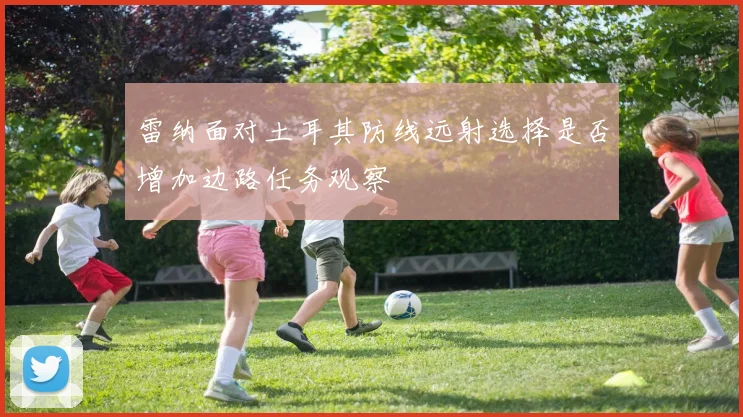 雷纳面对土耳其防线远射选择是否增加边路任务观察