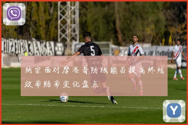 纳宗面对摩洛哥防线能否提高终结效率赔率变化盘点