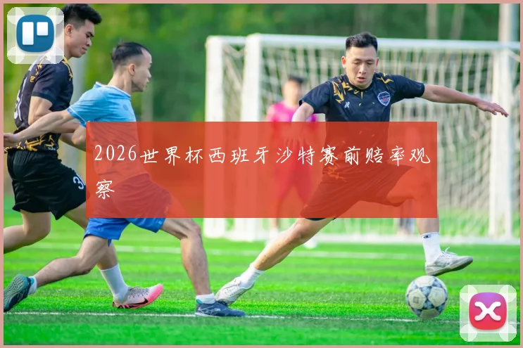 2026世界杯西班牙沙特赛前赔率观察