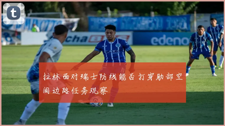 拉林面对瑞士防线能否打穿肋部空间边路任务观察