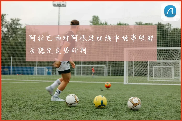 阿拉巴面对阿根廷防线中场串联能否稳定走势研判